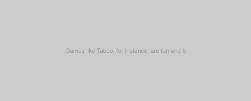 Games like Taboo, for instance, are fun and b